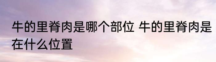 牛的里脊肉是哪个部位 牛的里脊肉是在什么位置