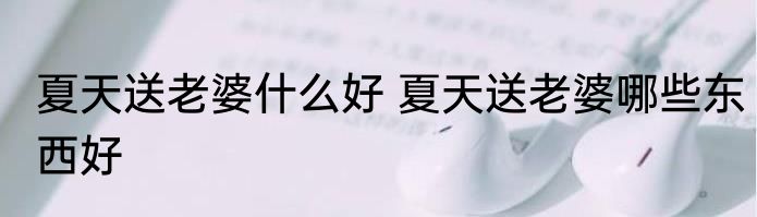 夏天送老婆什么好 夏天送老婆哪些东西好