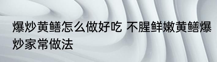 爆炒黄鳝怎么做好吃 不腥鲜嫩黄鳝爆炒家常做法
