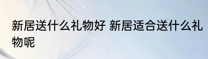 新居送什么礼物好 新居适合送什么礼物呢