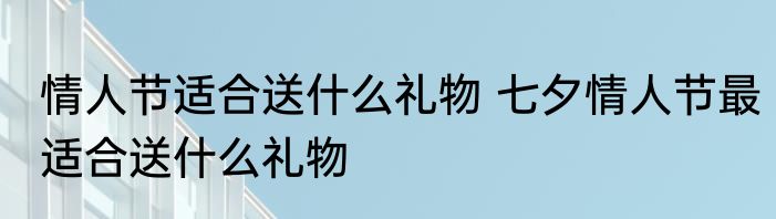 情人节适合送什么礼物 七夕情人节最适合送什么礼物