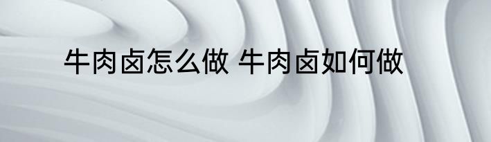 牛肉卤怎么做 牛肉卤如何做