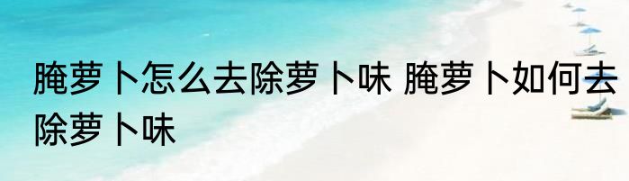 腌萝卜怎么去除萝卜味 腌萝卜如何去除萝卜味