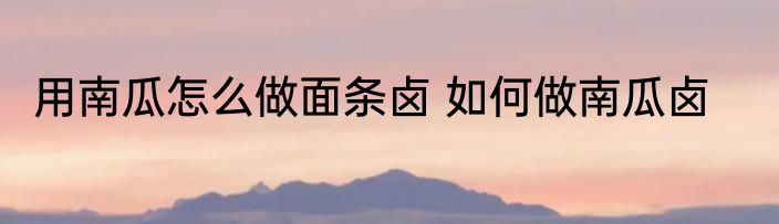用南瓜怎么做面条卤 如何做南瓜卤