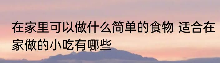 在家里可以做什么简单的食物 适合在家做的小吃有哪些