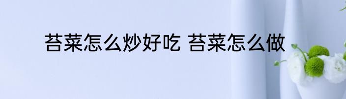 苔菜怎么炒好吃 苔菜怎么做