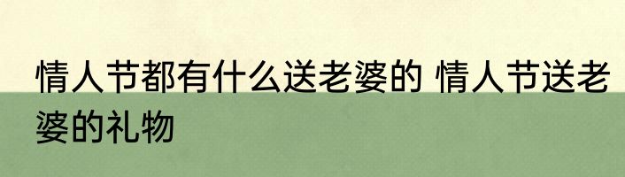 情人节都有什么送老婆的 情人节送老婆的礼物