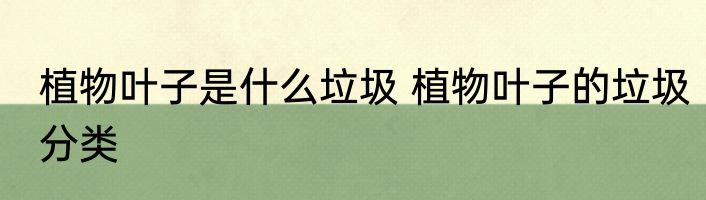植物叶子是什么垃圾 植物叶子的垃圾分类