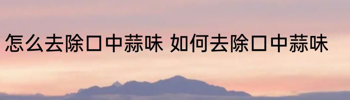 怎么去除口中蒜味 如何去除口中蒜味
