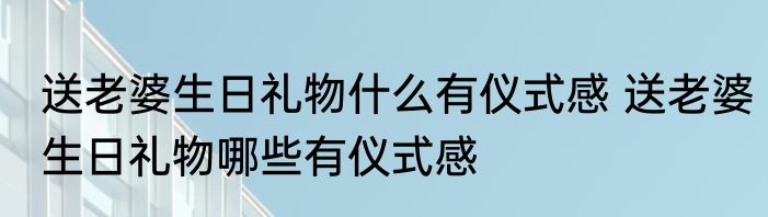 送老婆生日礼物什么有仪式感 送老婆生日礼物哪些有仪式感