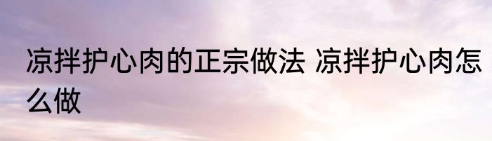 凉拌护心肉的正宗做法 凉拌护心肉怎么做