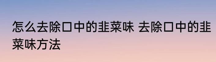 怎么去除口中的韭菜味 去除口中的韭菜味方法