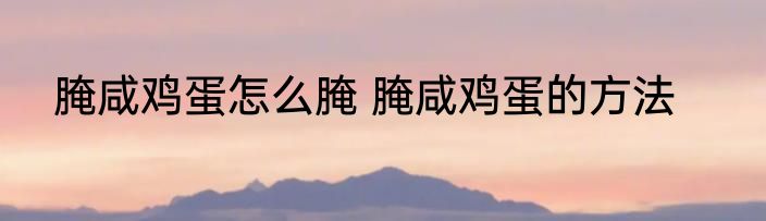 腌咸鸡蛋怎么腌 腌咸鸡蛋的方法