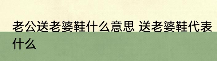 老公送老婆鞋什么意思 送老婆鞋代表什么