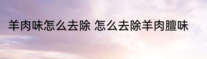 羊肉味怎么去除 怎么去除羊肉膻味
