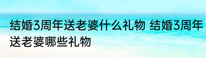结婚3周年送老婆什么礼物 结婚3周年送老婆哪些礼物