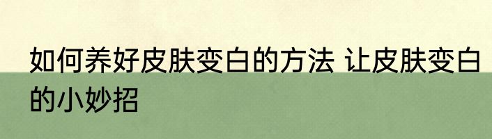 如何养好皮肤变白的方法 让皮肤变白的小妙招