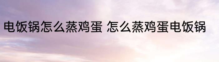 电饭锅怎么蒸鸡蛋 怎么蒸鸡蛋电饭锅
