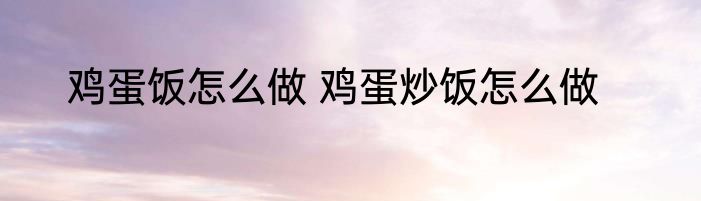 鸡蛋饭怎么做 鸡蛋炒饭怎么做