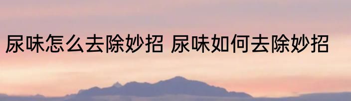 尿味怎么去除妙招 尿味如何去除妙招