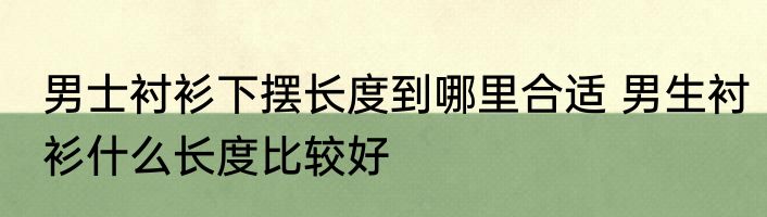 男士衬衫下摆长度到哪里合适 男生衬衫什么长度比较好