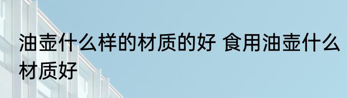 油壶什么样的材质的好 食用油壶什么材质好