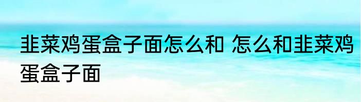 韭菜鸡蛋盒子面怎么和 怎么和韭菜鸡蛋盒子面
