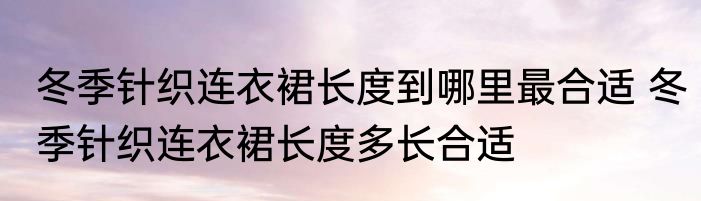 冬季针织连衣裙长度到哪里最合适 冬季针织连衣裙长度多长合适