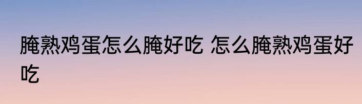 腌熟鸡蛋怎么腌好吃 怎么腌熟鸡蛋好吃