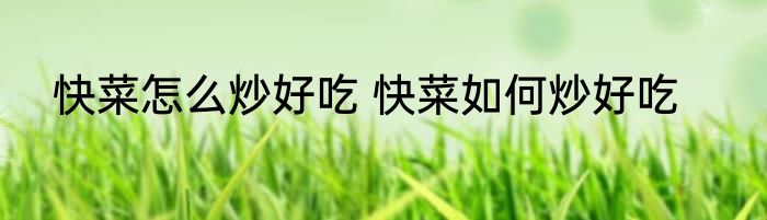 快菜怎么炒好吃 快菜如何炒好吃