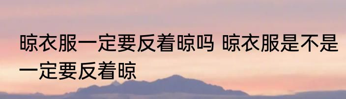 晾衣服一定要反着晾吗 晾衣服是不是一定要反着晾