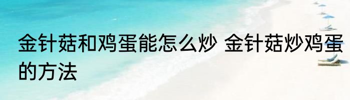金针菇和鸡蛋能怎么炒 金针菇炒鸡蛋的方法