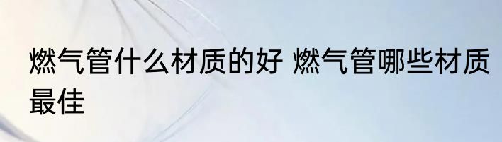 燃气管什么材质的好 燃气管哪些材质最佳