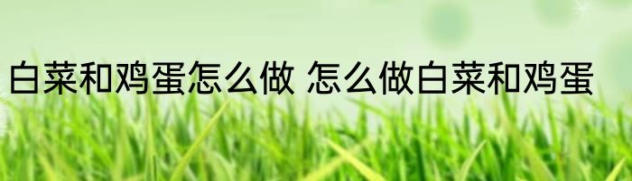 白菜和鸡蛋怎么做 怎么做白菜和鸡蛋