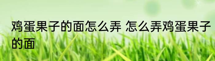 鸡蛋果子的面怎么弄 怎么弄鸡蛋果子的面