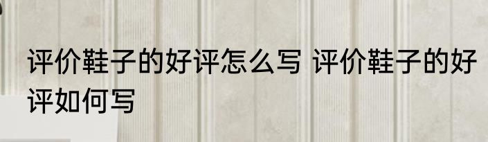 评价鞋子的好评怎么写 评价鞋子的好评如何写