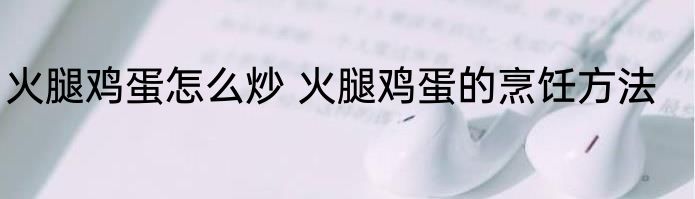火腿鸡蛋怎么炒 火腿鸡蛋的烹饪方法
