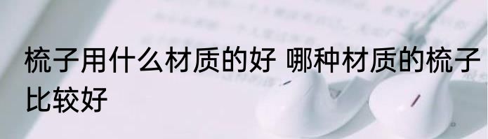 梳子用什么材质的好 哪种材质的梳子比较好