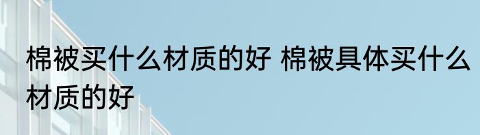 棉被买什么材质的好 棉被具体买什么材质的好