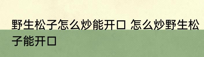 野生松子怎么炒能开口 怎么炒野生松子能开口