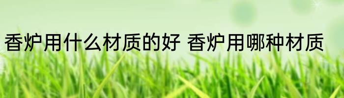 香炉用什么材质的好 香炉用哪种材质