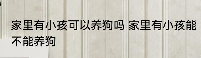 家里有小孩可以养狗吗 家里有小孩能不能养狗