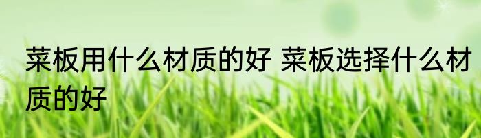 菜板用什么材质的好 菜板选择什么材质的好