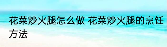 花菜炒火腿怎么做 花菜炒火腿的烹饪方法