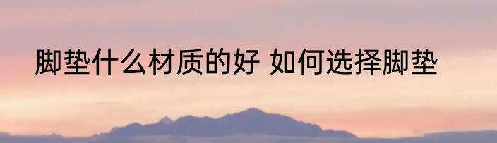 脚垫什么材质的好 如何选择脚垫