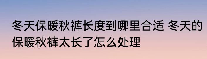 冬天保暖秋裤长度到哪里合适 冬天的保暖秋裤太长了怎么处理