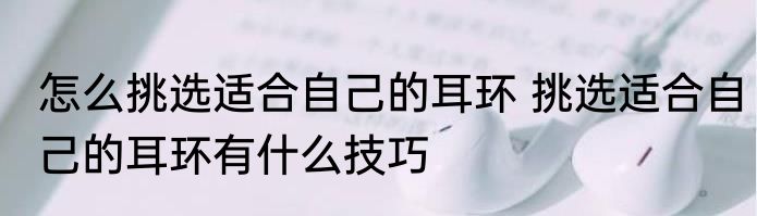 怎么挑选适合自己的耳环 挑选适合自己的耳环有什么技巧