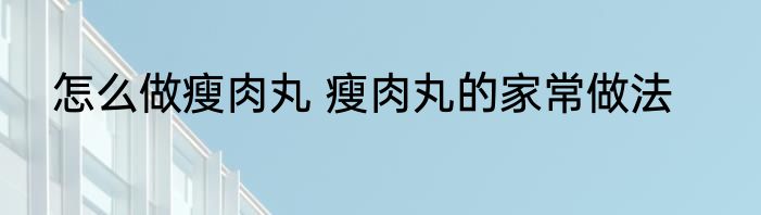 怎么做瘦肉丸 瘦肉丸的家常做法