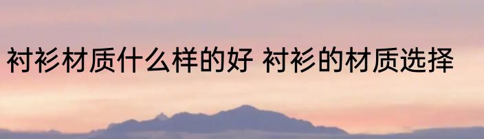 衬衫材质什么样的好 衬衫的材质选择