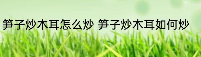 笋子炒木耳怎么炒 笋子炒木耳如何炒
